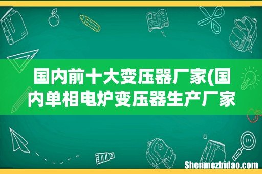 国内单相电炉变压器生产厂家有哪几家排名如何 国内前十大变压器厂家