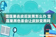 雪莲果去皮后发黑怎么办 雪莲果黑色素会让皮肤变黑吗