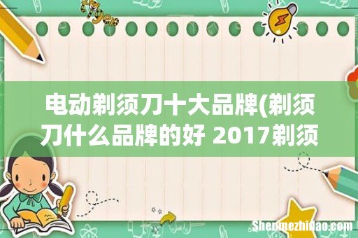 剃须刀什么品牌的好 2017剃须刀排行榜 电动剃须刀十大品牌