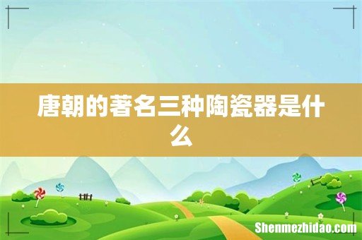 唐朝的著名三种陶瓷器是什么
