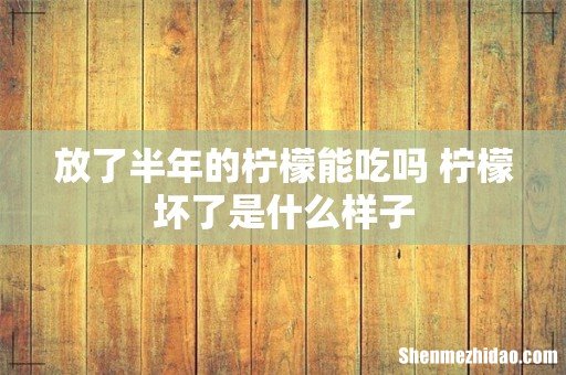 放了半年的柠檬能吃吗 柠檬坏了是什么样子