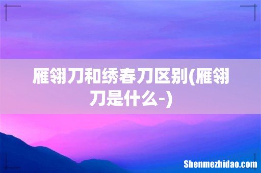 雁翎刀是什么- 雁翎刀和绣春刀区别