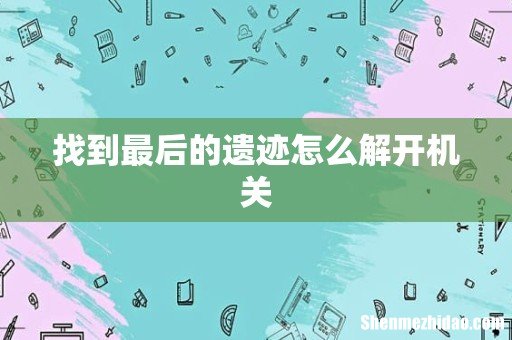找到最后的遗迹怎么解开机关