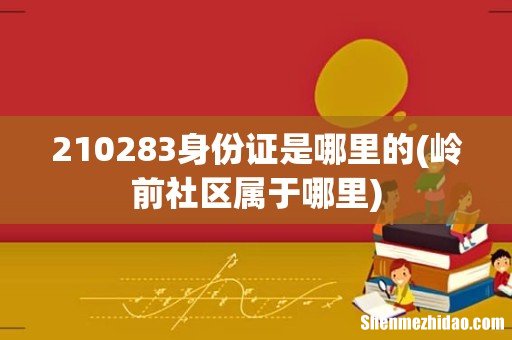 岭前社区属于哪里 210283身份证是哪里的