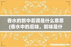 香水中的后味，前味是什么意思？？ 香水的前中后调是什么意思