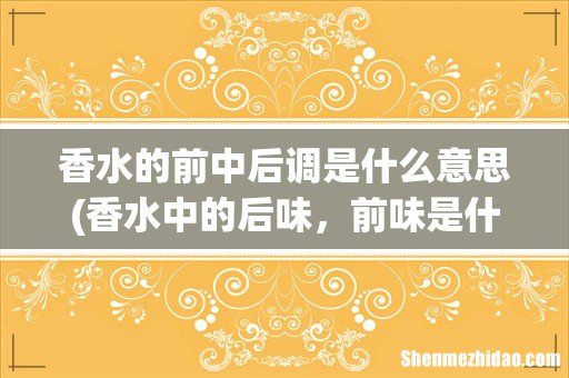 香水中的后味,前味是什么意思?? 香水的前中后调是什么意思