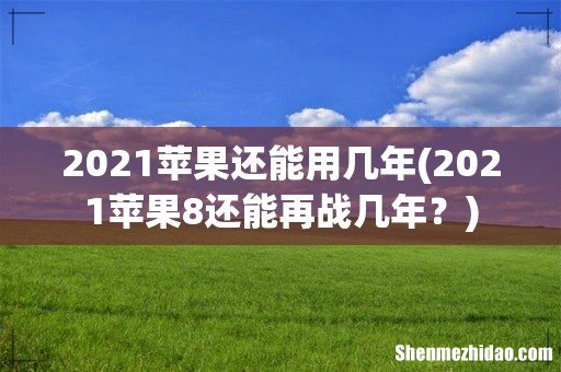 2021苹果8还能再战几年? 2021苹果还能用几年