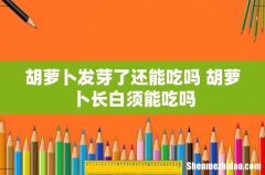 胡萝卜发芽了还能吃吗 胡萝卜长白须能吃吗