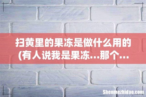 有人说我是果冻…那个…果冻是什么意思?高手来解答! 扫黄里的果冻是做什么用的