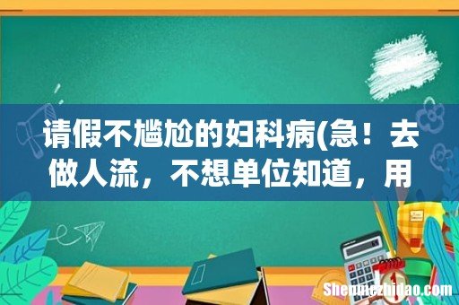 急!去做人流,不想单位知道,用什么理由请假三天好? 请假不尴尬的妇科病