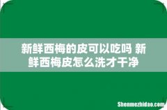 新鲜西梅的皮可以吃吗 新鲜西梅皮怎么洗才干净
