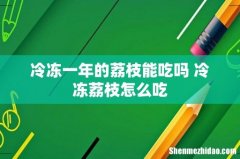 冷冻一年的荔枝能吃吗 冷冻荔枝怎么吃