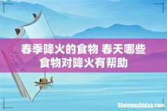 春季降火的食物 春天哪些食物对降火有帮助