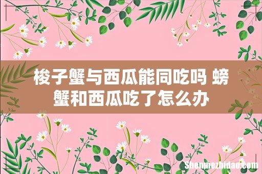 梭子蟹与西瓜能同吃吗 螃蟹和西瓜吃了怎么办