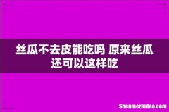 丝瓜不去皮能吃吗 原来丝瓜还可以这样吃