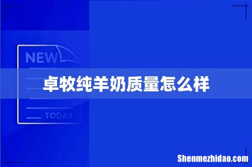 卓牧纯羊奶质量怎么样