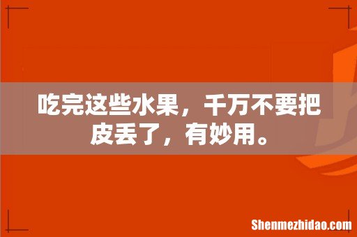吃完这些水果,千万不要把皮丢了,有妙用。