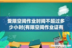 有限空间作业证有效期 受限空间作业时间不超过多少小时