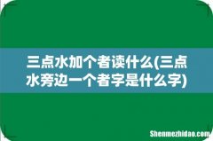 三点水旁边一个者字是什么字 三点水加个者读什么
