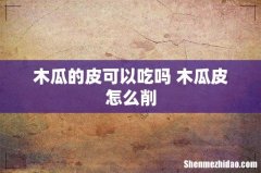 木瓜的皮可以吃吗 木瓜皮怎么削