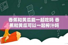 香蕉和黄瓜能一起吃吗 香蕉和黄瓜可以一起榨汁吗