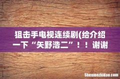 给介绍一下“矢野浩二”！！谢谢！ 狙击手电视连续剧