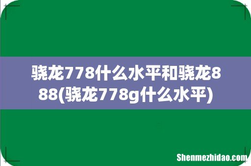 骁龙778g什么水平 骁龙778什么水平和骁龙888