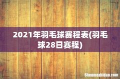 羽毛球28日赛程 2021年羽毛球赛程表