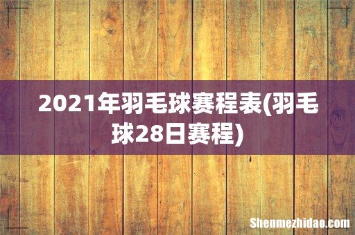 羽毛球28日赛程 2021年羽毛球赛程表