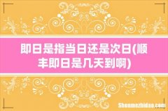 顺丰即日是几天到啊 即日是指当日还是次日