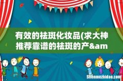 求大神推荐靠谱的祛斑的产&amp;#8206;品？ 有效的祛斑化妆品