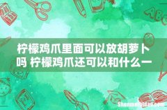 柠檬鸡爪里面可以放胡萝卜吗 柠檬鸡爪还可以和什么一起泡