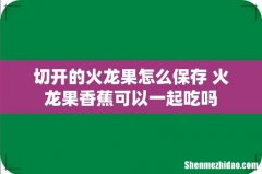 切开的火龙果怎么保存 火龙果香蕉可以一起吃吗