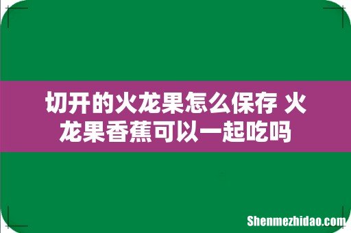 切开的火龙果怎么保存 火龙果香蕉可以一起吃吗