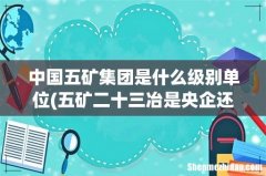 五矿二十三冶是央企还是国企- 中国五矿集团是什么级别单位