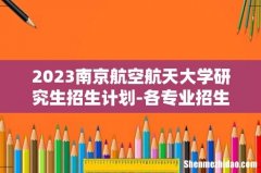 2023南京航空航天大学研究生招生计划-各专业招生人数是多少