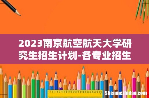 2023南京航空航天大学研究生招生计划-各专业招生人数是多少