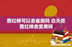 西红柿可以去雀斑吗 白天吃西红柿会变黑吗