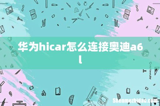 华为hicar怎么连接奥迪a6l