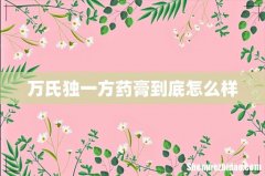万氏独一方药膏到底怎么样