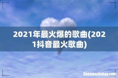 2021抖音最火歌曲 2021年最火爆的歌曲