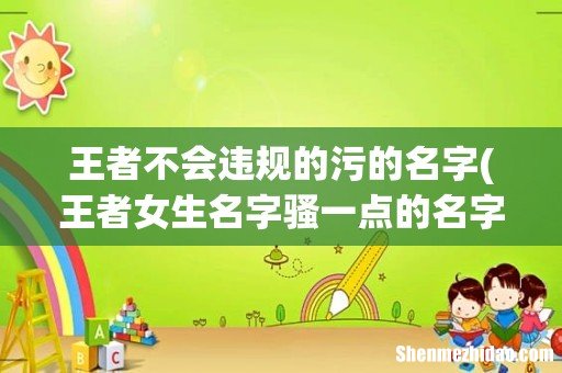 王者女生名字骚一点的名字 王者荣耀骚气的女生昵称大全 王者不会违规的污的名字