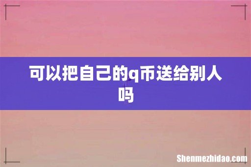 可以把自己的q币送给别人吗