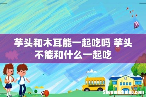 芋头和木耳能一起吃吗 芋头不能和什么一起吃