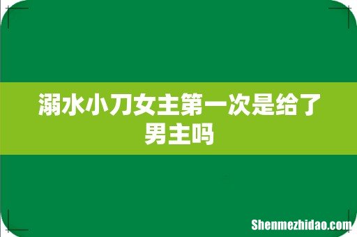 溺水小刀女主第一次是给了男主吗