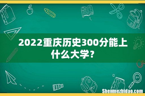 2022重庆历史300分能上什么大学?