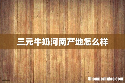 三元牛奶河南产地怎么样