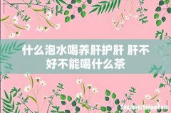 什么泡水喝养肝护肝 肝不好不能喝什么茶