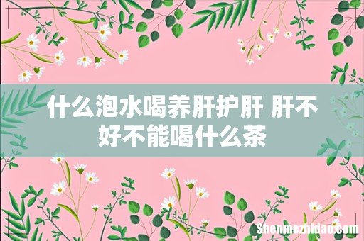 什么泡水喝养肝护肝 肝不好不能喝什么茶