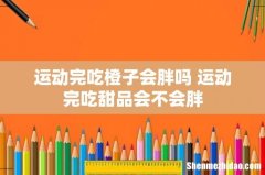 运动完吃橙子会胖吗 运动完吃甜品会不会胖
